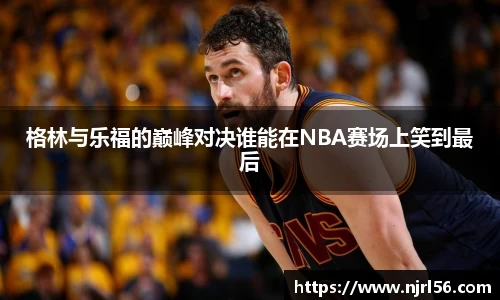 格林与乐福的巅峰对决谁能在NBA赛场上笑到最后